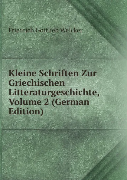 Обложка книги Kleine Schriften Zur Griechischen Litteraturgeschichte, Volume 2 (German Edition), Friedrich Gottlieb Welcker