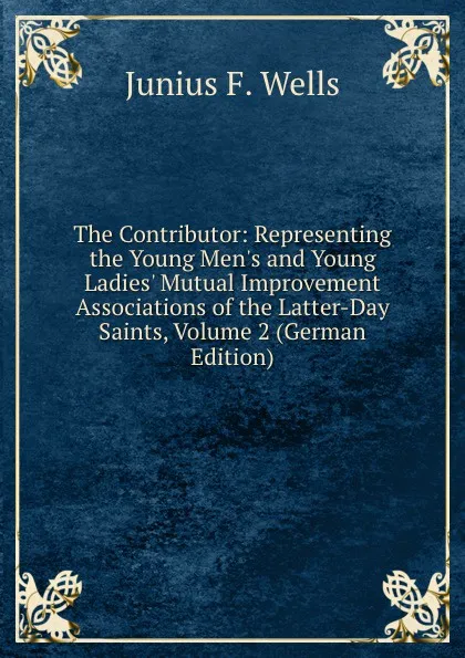 Обложка книги The Contributor: Representing the Young Men.s and Young Ladies. Mutual Improvement Associations of the Latter-Day Saints, Volume 2 (German Edition), Junius F. Wells