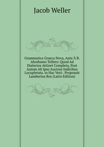 Обложка книги Grammatica Graeca Nova, Ante A B.Abrahamo Tellero: Quod Ad Dialectos Attinet Completa, Post Autem Ab Ipso Auctore Indicibus Locupletata. in Hac Vero . Proposuit Lambertus Bos (Latin Edition), Jacob Weller