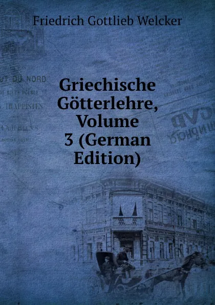 Обложка книги Griechische Gotterlehre, Volume 3 (German Edition), Friedrich Gottlieb Welcker