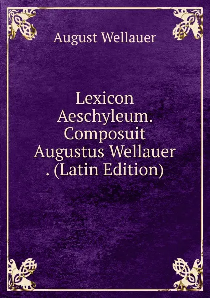 Обложка книги Lexicon Aeschyleum. Composuit Augustus Wellauer . (Latin Edition), August Wellauer