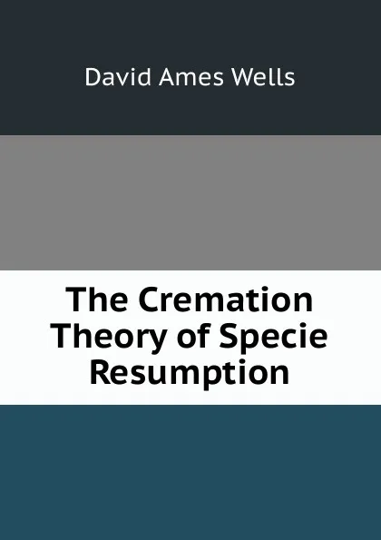 Обложка книги The Cremation Theory of Specie Resumption, David Ames Wells