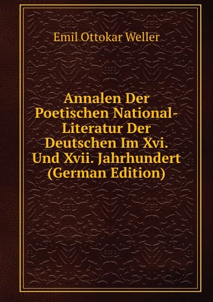 Обложка книги Annalen Der Poetischen National-Literatur Der Deutschen Im Xvi. Und Xvii. Jahrhundert (German Edition), Emil Ottokar Weller