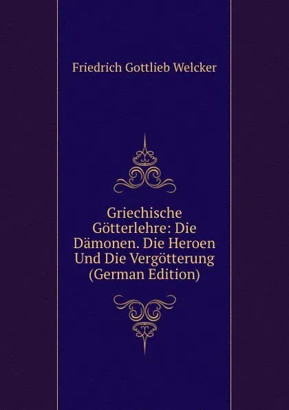 Обложка книги Griechische Gotterlehre: Die Damonen. Die Heroen Und Die Vergotterung (German Edition), Friedrich Gottlieb Welcker