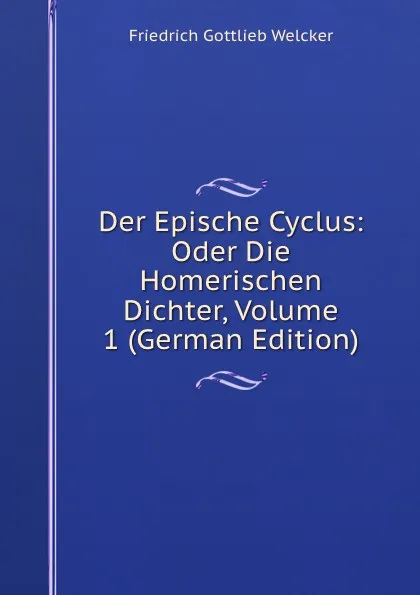 Обложка книги Der Epische Cyclus: Oder Die Homerischen Dichter, Volume 1 (German Edition), Friedrich Gottlieb Welcker