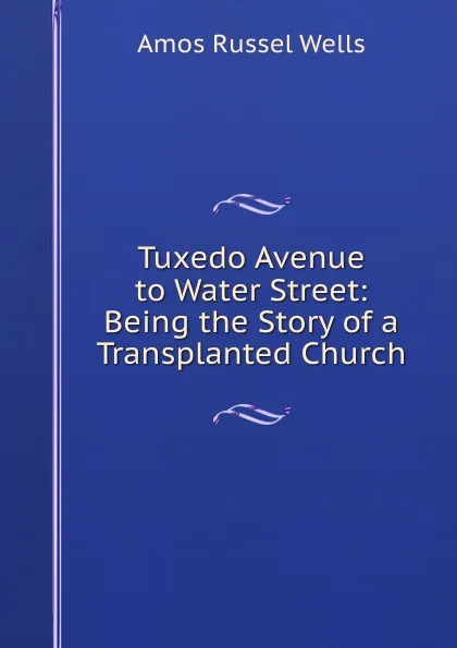 Обложка книги Tuxedo Avenue to Water Street: Being the Story of a Transplanted Church, Amos Russel Wells