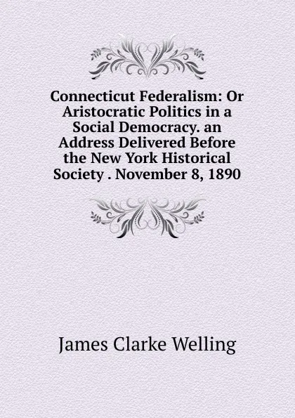 Обложка книги Connecticut Federalism: Or Aristocratic Politics in a Social Democracy. an Address Delivered Before the New York Historical Society . November 8, 1890, James Clarke Welling