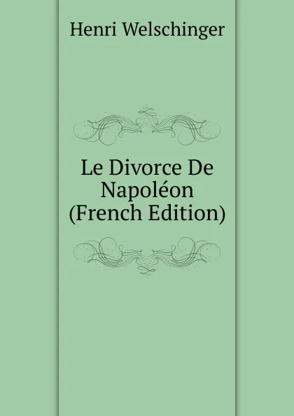 Обложка книги Le Divorce De Napoleon (French Edition), Henri Welschinger