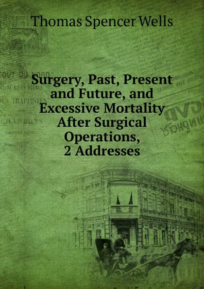 Обложка книги Surgery, Past, Present and Future, and Excessive Mortality After Surgical Operations, 2 Addresses, Thomas Spencer Wells