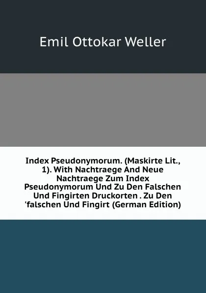 Обложка книги Index Pseudonymorum. (Maskirte Lit., 1). With Nachtraege And Neue Nachtraege Zum Index Pseudonymorum Und Zu Den Falschen Und Fingirten Druckorten . Zu Den .falschen Und Fingirt (German Edition), Emil Ottokar Weller