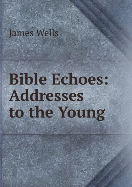 Обложка книги Bible Echoes: Addresses to the Young, James Wells