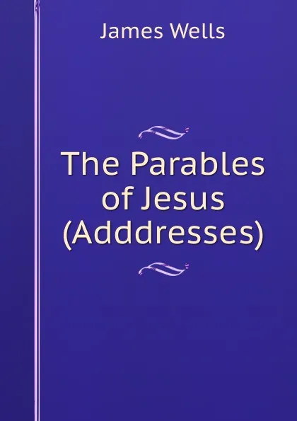 Обложка книги The Parables of Jesus (Adddresses)., James Wells