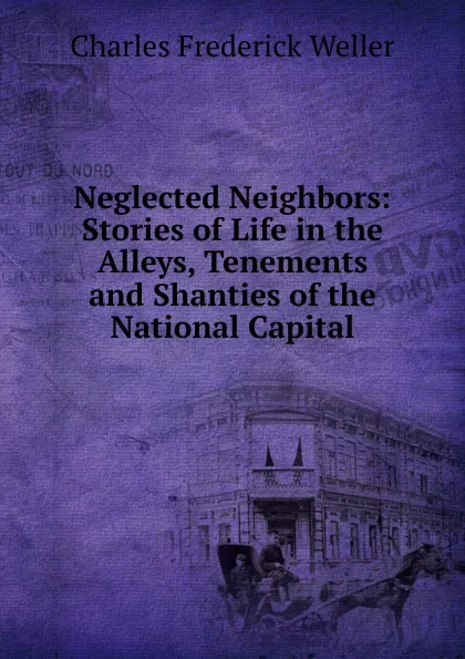 Обложка книги Neglected Neighbors: Stories of Life in the Alleys, Tenements and Shanties of the National Capital, Charles Frederick Weller