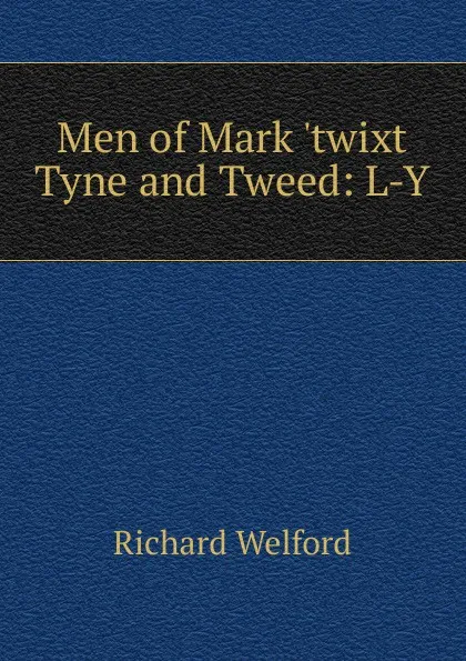 Обложка книги Men of Mark .twixt Tyne and Tweed: L-Y, Richard Welford