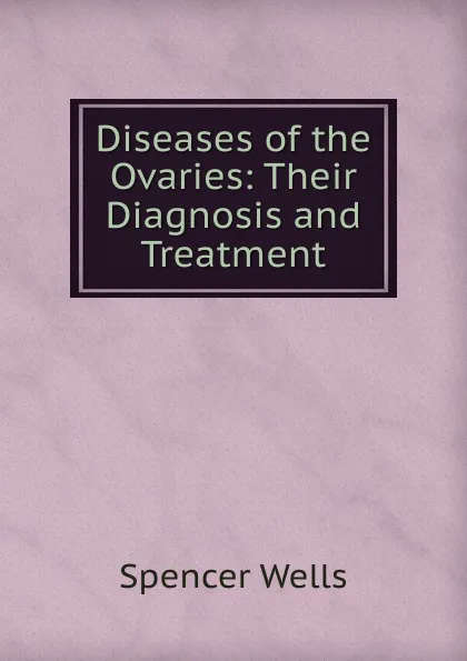 Обложка книги Diseases of the Ovaries: Their Diagnosis and Treatment, Spencer Wells