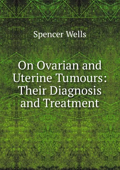 Обложка книги On Ovarian and Uterine Tumours: Their Diagnosis and Treatment, Spencer Wells