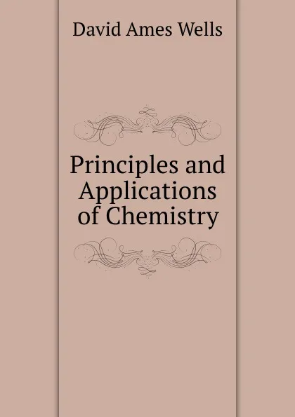 Обложка книги Principles and Applications of Chemistry, David Ames Wells