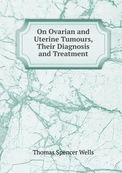 Обложка книги On Ovarian and Uterine Tumours, Their Diagnosis and Treatment, Thomas Spencer Wells