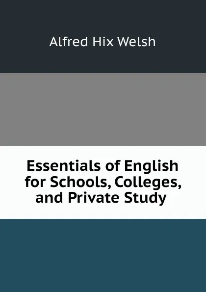 Обложка книги Essentials of English for Schools, Colleges, and Private Study ., Alfred Hix Welsh