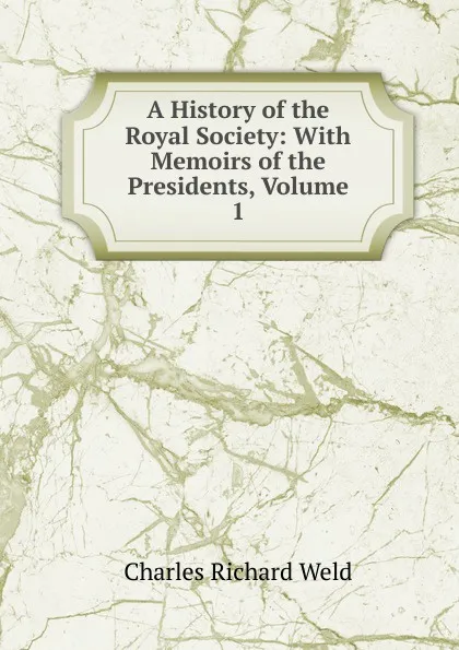 Обложка книги A History of the Royal Society: With Memoirs of the Presidents, Volume 1, Charles Richard Weld