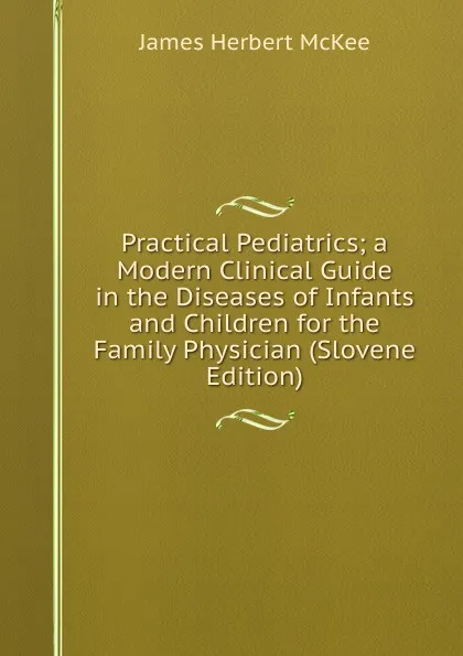 Обложка книги Practical Pediatrics; a Modern Clinical Guide in the Diseases of Infants and Children for the Family Physician (Slovene Edition), James Herbert McKee