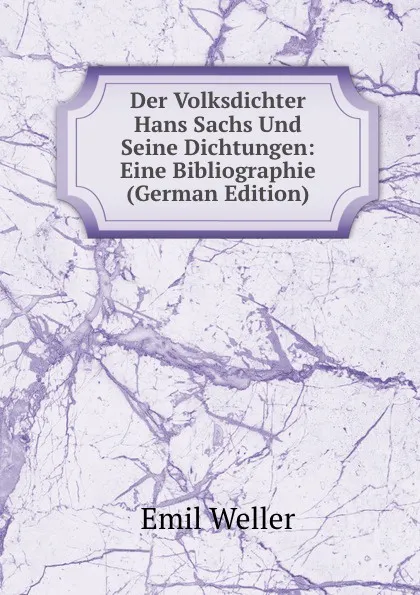 Обложка книги Der Volksdichter Hans Sachs Und Seine Dichtungen: Eine Bibliographie (German Edition), Emil Weller