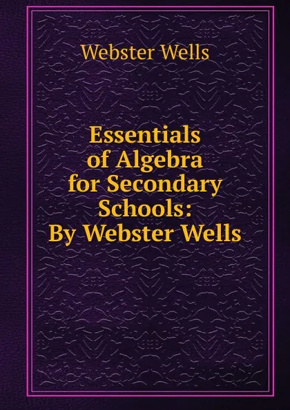 Обложка книги Essentials of Algebra for Secondary Schools: By Webster Wells, Webster Wells