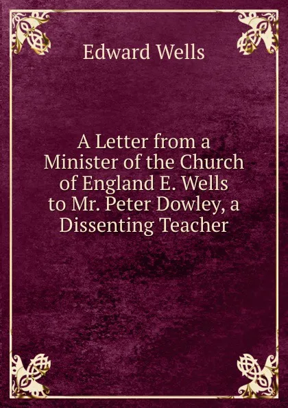 Обложка книги A Letter from a Minister of the Church of England E. Wells to Mr. Peter Dowley, a Dissenting Teacher, Edward Wells