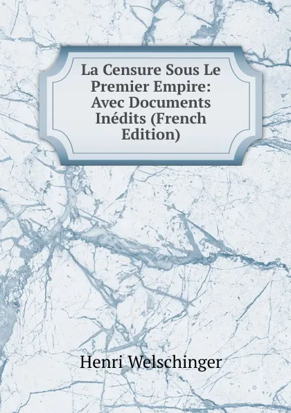 Обложка книги La Censure Sous Le Premier Empire: Avec Documents Inedits (French Edition), Henri Welschinger