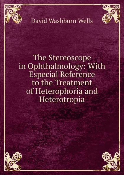 Обложка книги The Stereoscope in Ophthalmology: With Especial Reference to the Treatment of Heterophoria and Heterotropia, David Washburn Wells