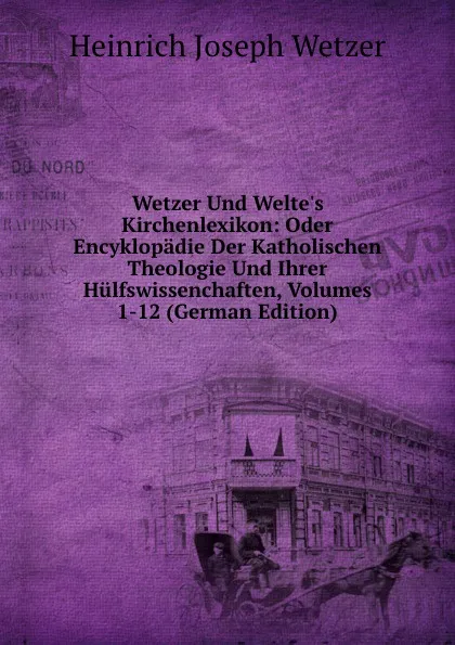 Обложка книги Wetzer Und Welte.s Kirchenlexikon: Oder Encyklopadie Der Katholischen Theologie Und Ihrer Hulfswissenchaften, Volumes 1-12 (German Edition), Heinrich Joseph Wetzer