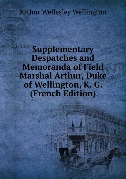 Обложка книги Supplementary Despatches and Memoranda of Field Marshal Arthur, Duke of Wellington, K. G. (French Edition), Arthur Wellesley Wellington