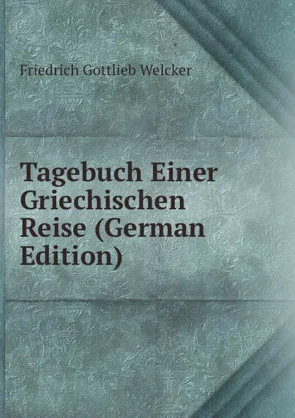 Обложка книги Tagebuch Einer Griechischen Reise (German Edition), Friedrich Gottlieb Welcker