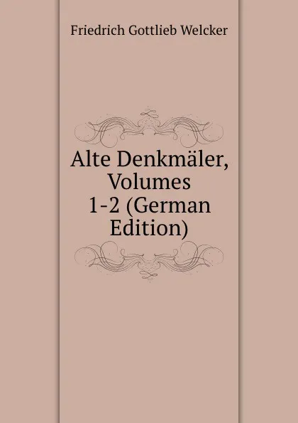 Обложка книги Alte Denkmaler, Volumes 1-2 (German Edition), Friedrich Gottlieb Welcker