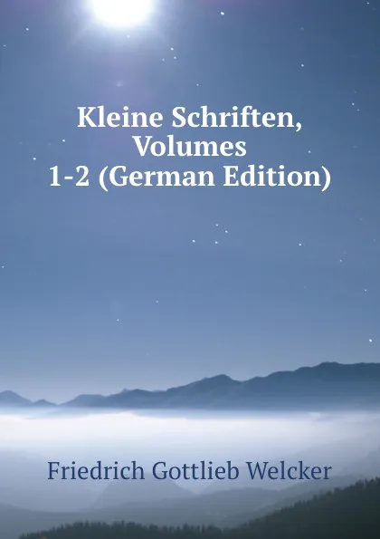 Обложка книги Kleine Schriften, Volumes 1-2 (German Edition), Friedrich Gottlieb Welcker