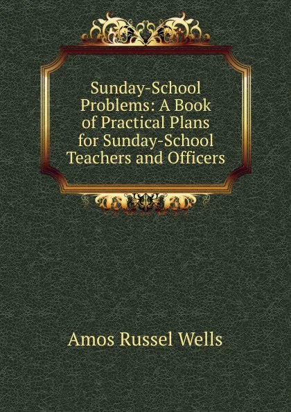 Обложка книги Sunday-School Problems: A Book of Practical Plans for Sunday-School Teachers and Officers, Amos Russel Wells