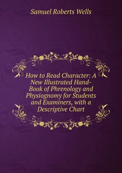 Обложка книги How to Read Character: A New Illustrated Hand-Book of Phrenology and Physiognomy for Students and Examiners, with a Descriptive Chart, Samuel Roberts Wells