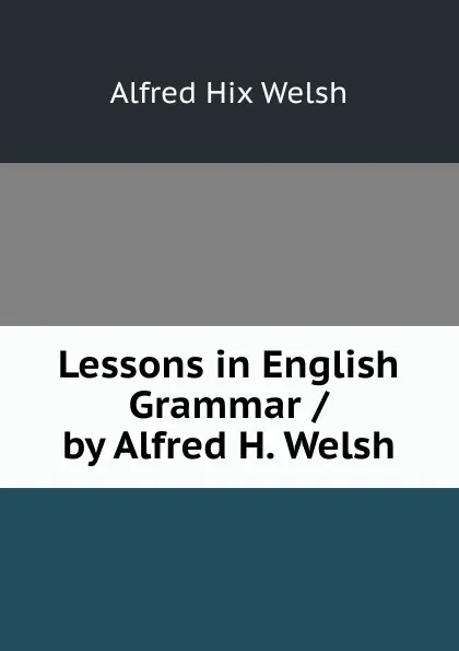 Обложка книги Lessons in English Grammar / by Alfred H. Welsh, Alfred Hix Welsh