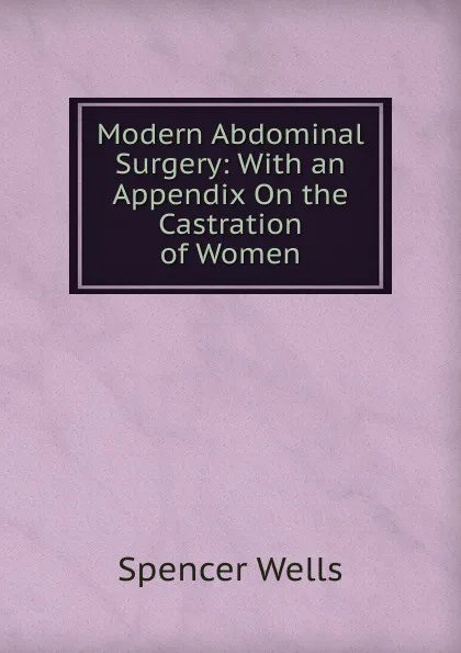 Обложка книги Modern Abdominal Surgery: With an Appendix On the Castration of Women, Spencer Wells