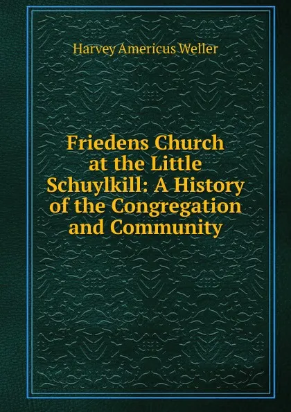 Обложка книги Friedens Church at the Little Schuylkill: A History of the Congregation and Community, Harvey Americus Weller