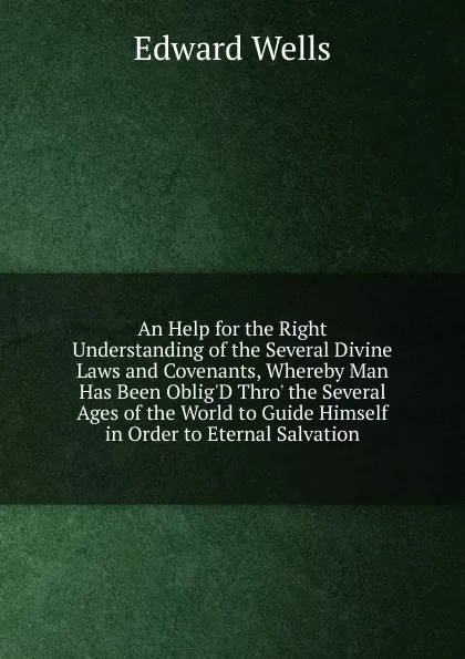 Обложка книги An Help for the Right Understanding of the Several Divine Laws and Covenants, Whereby Man Has Been Oblig.D Thro. the Several Ages of the World to Guide Himself in Order to Eternal Salvation, Edward Wells