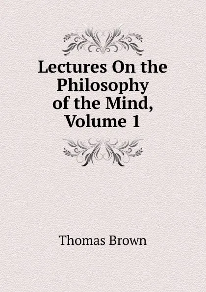 Обложка книги Lectures On the Philosophy of the Mind, Volume 1, Thomas Brown