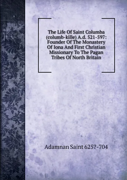 Обложка книги The Life Of Saint Columba (columb-kille) A.d. 521-597: Founder Of The Monastery Of Iona And First Christian Missionary To The Pagan Tribes Of North Britain, Adamnan Saint 625?-704