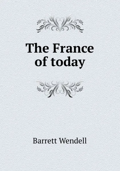 Обложка книги The France of today, Barrett Wendell