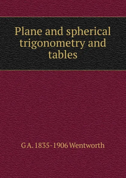 Обложка книги Plane and spherical trigonometry and tables, G A. 1835-1906 Wentworth