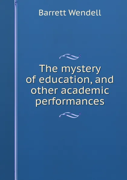 Обложка книги The mystery of education, and other academic performances, Barrett Wendell