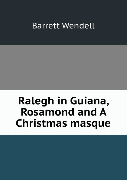 Обложка книги Ralegh in Guiana, Rosamond and A Christmas masque, Barrett Wendell