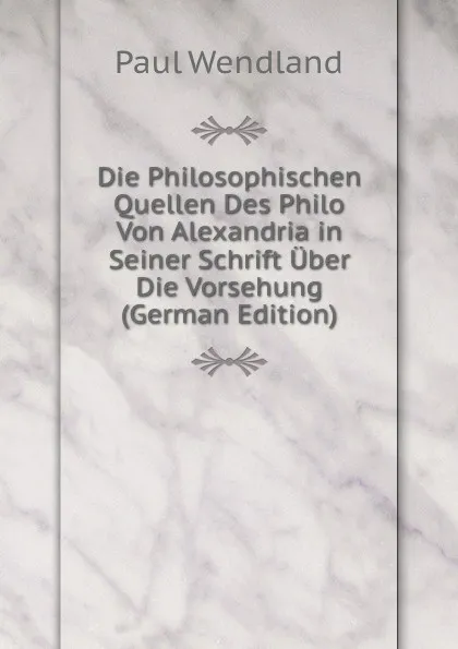 Обложка книги Die Philosophischen Quellen Des Philo Von Alexandria in Seiner Schrift Uber Die Vorsehung (German Edition), Paul Wendland