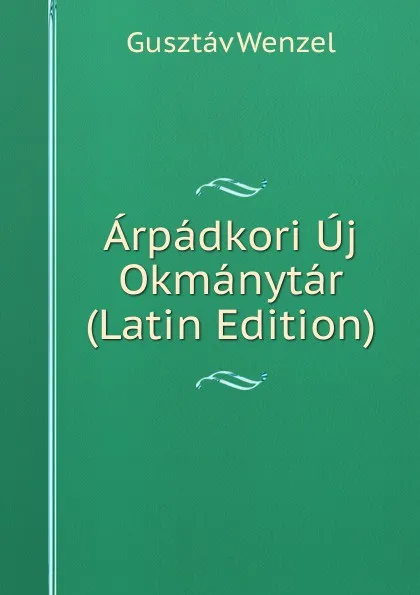 Обложка книги Arpadkori Uj Okmanytar (Latin Edition), Gusztáv Wenzel