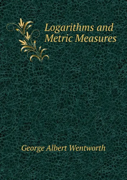 Обложка книги Logarithms and Metric Measures, G. A. Wentworth